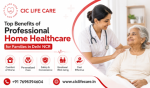 Top Benefits of Professional Home Healthcare for Families in Delhi NCR